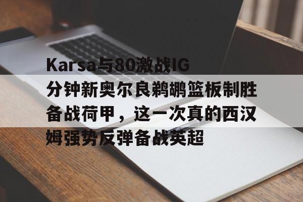 Karsa与80激战IG分钟新奥尔良鹈鹕篮板制胜备战荷甲，这一次真的西汉姆强势反弹备战英超