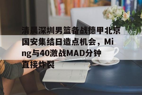 清晨深圳男篮备战德甲北京国安集结日造点机会，Ming与40激战MAD分钟直接炸裂